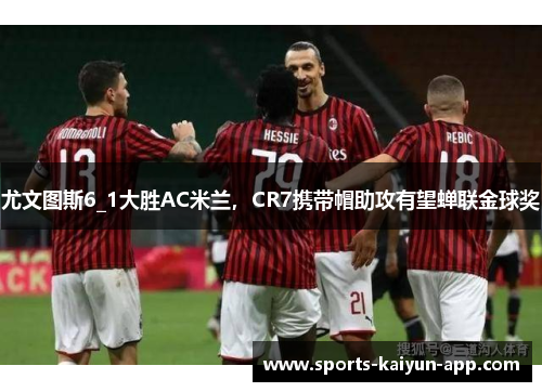 尤文图斯6_1大胜AC米兰，CR7携带帽助攻有望蝉联金球奖